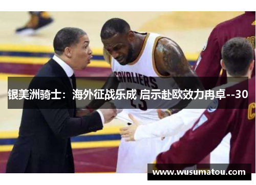 银美洲骑士：海外征战乐成 启示赴欧效力冉卓--30
