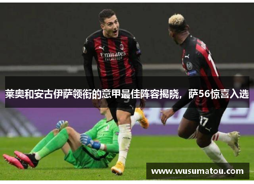 莱奥和安古伊萨领衔的意甲最佳阵容揭晓，萨56惊喜入选