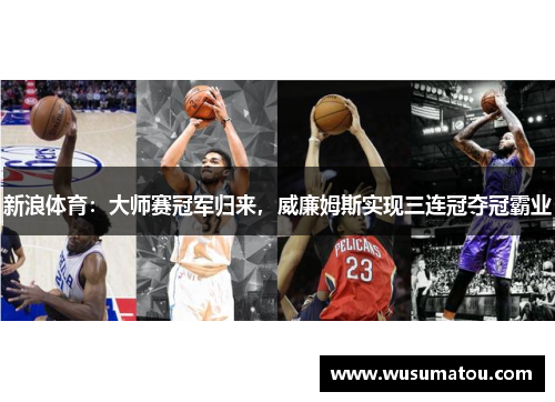 新浪体育：大师赛冠军归来，威廉姆斯实现三连冠夺冠霸业